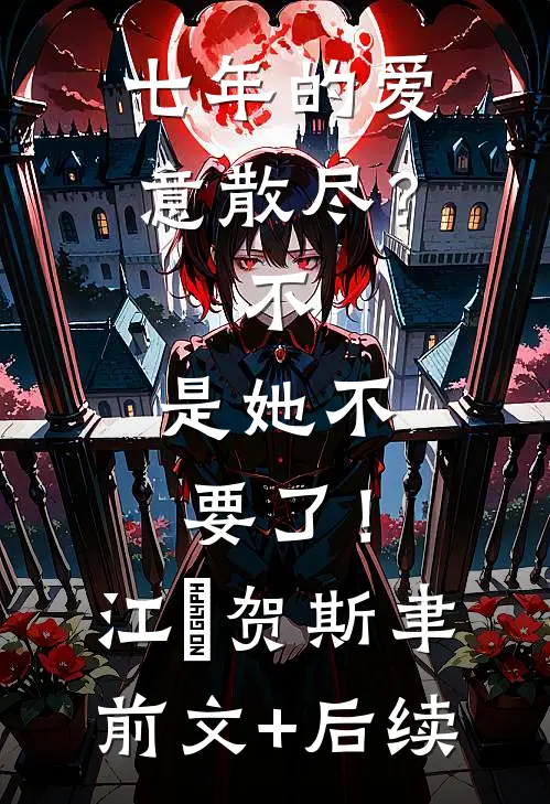 七年的爱意散尽？不，是她不要了！江妧贺斯聿前文+后续