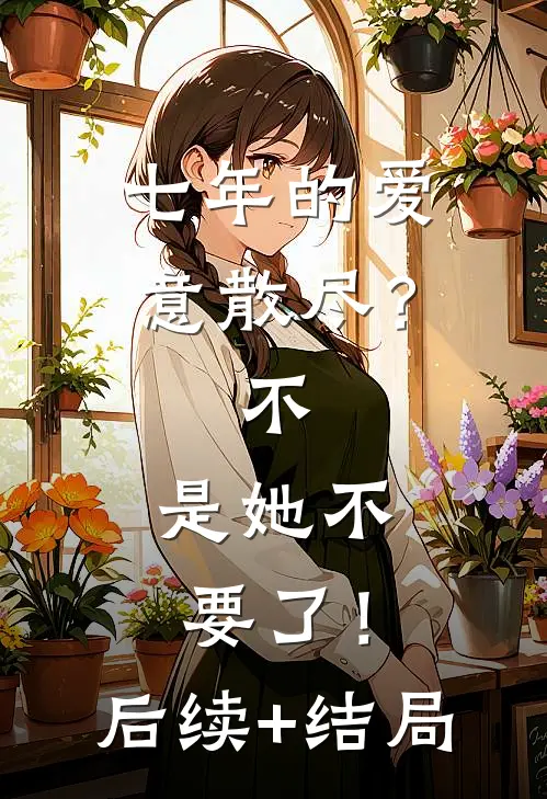 七年的爱意散尽？不，是她不要了！后续+结局