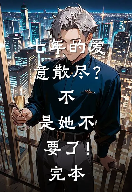 七年的爱意散尽？不，是她不要了！完本