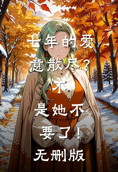 七年的爱意散尽？不，是她不要了！无删版
