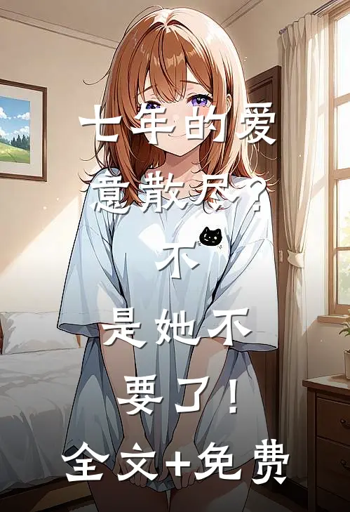 七年的爱意散尽？不，是她不要了！全文+免费
