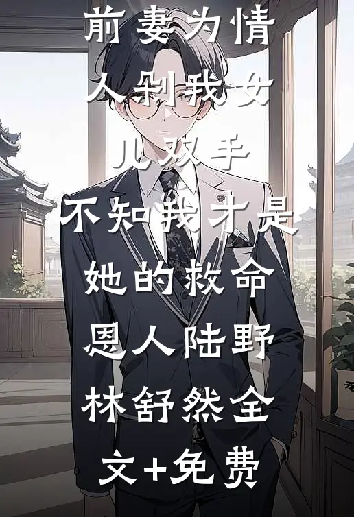 前妻为情人剁我女儿双手，不知我才是她的救命恩人陆野林舒然全文+免费