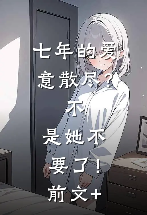 七年的爱意散尽？不，是她不要了！前文+