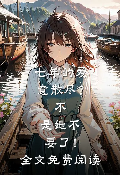 七年的爱意散尽？不，是她不要了！全文免费阅读