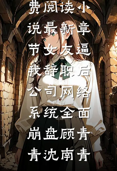 女友逼我辞职后，公司网络系统全面崩盘(顾青青沈南青)免费小说免费阅读_小说最新章节女友逼我辞职后，公司网络系统全面崩盘(顾青青沈南青)