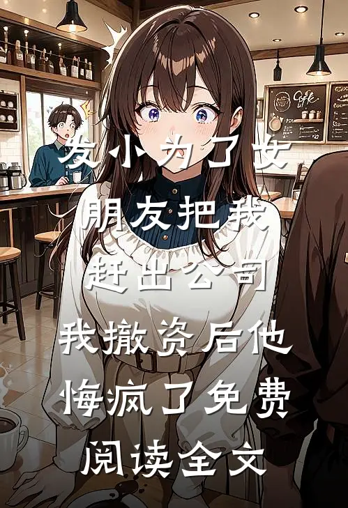 发小为了女朋友把我赶出公司，我撤资后他悔疯了免费阅读全文