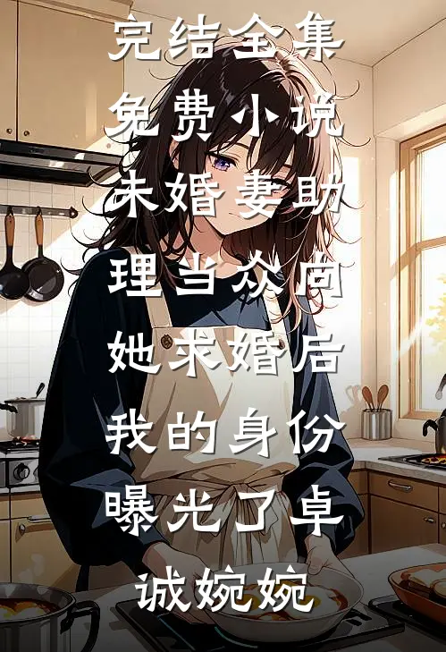 未婚妻助理当众向她求婚后，我的身份曝光了(卓诚婉婉)小说免费完结_全集免费小说未婚妻助理当众向她求婚后，我的身份曝光了(卓诚婉婉)