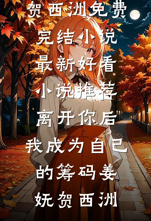 离开你后，我成为自己的筹码姜妩贺西洲免费完结小说_最新好看小说推荐离开你后，我成为自己的筹码(姜妩贺西洲)