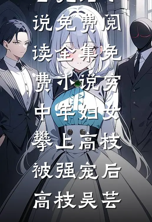 穷中年妇女攀上高枝被强宠后高枝吴芸完结小说免费阅读_全集免费小说穷中年妇女攀上高枝被强宠后高枝吴芸