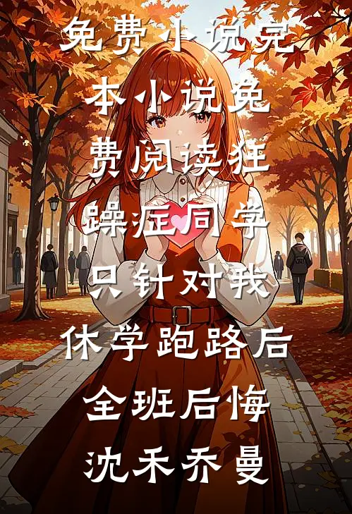 狂躁症同学只针对我，休学跑路后全班后悔沈禾乔曼完本免费小说_完本小说免费阅读狂躁症同学只针对我，休学跑路后全班后悔(沈禾乔曼)