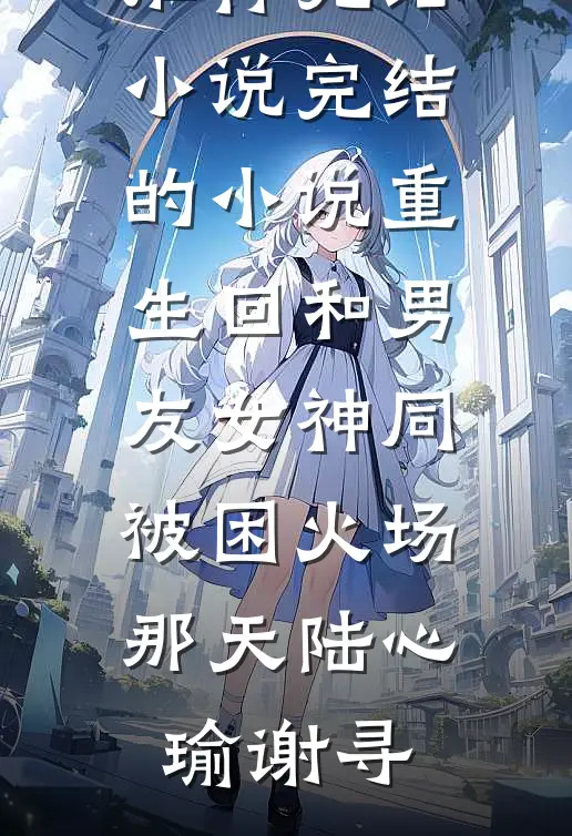重生回和男友女神同被困火场那天(陆心瑜谢寻)推荐完结小说_完结的小说重生回和男友女神同被困火场那天陆心瑜谢寻