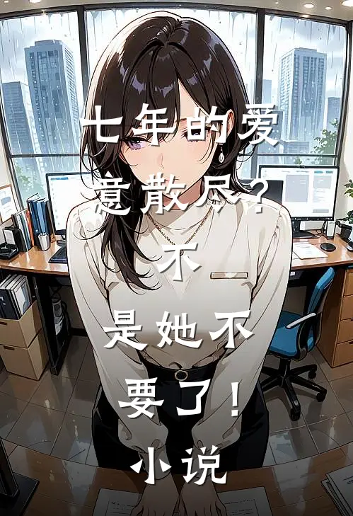 七年的爱意散尽？不，是她不要了！小说