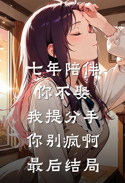 七年陪伴你不娶，我提分手你别疯啊最后结局