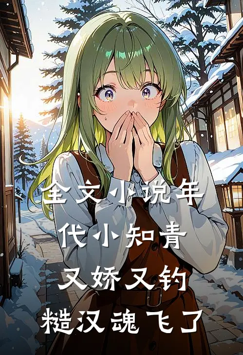 全文小说年代小知青又娇又钓，糙汉魂飞了