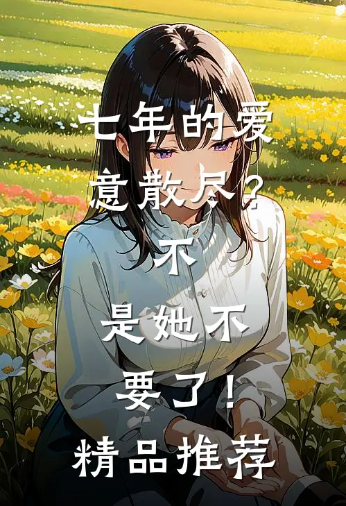七年的爱意散尽？不，是她不要了！精品推荐