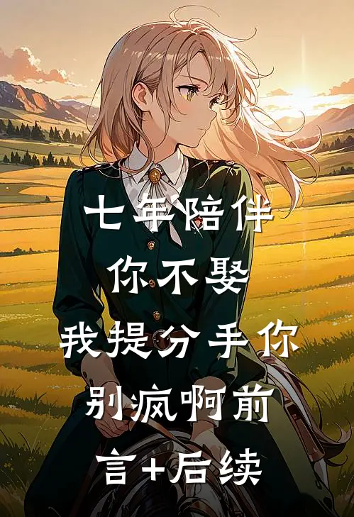 七年陪伴你不娶，我提分手你别疯啊前言+后续