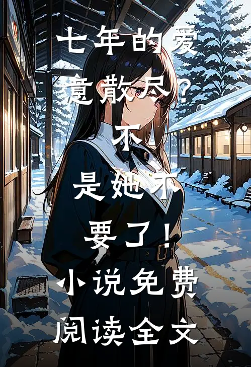 七年的爱意散尽？不，是她不要了！小说免费阅读全文