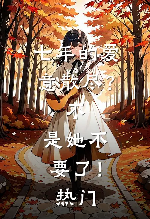 七年的爱意散尽？不，是她不要了！热门