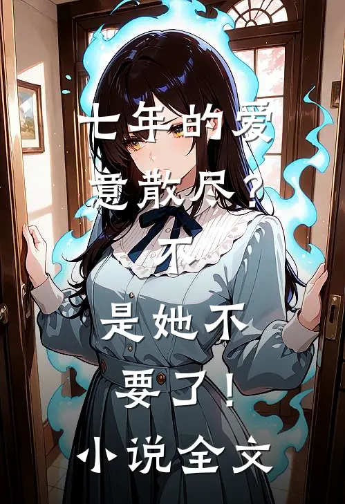 七年的爱意散尽？不，是她不要了！小说全文