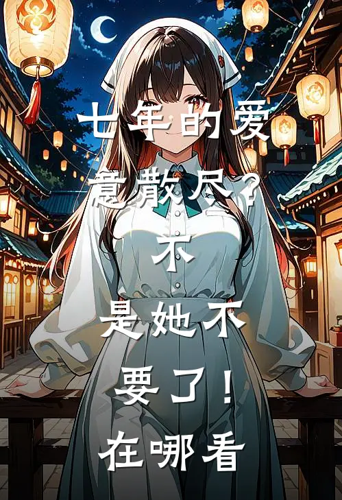 七年的爱意散尽？不，是她不要了！在哪看