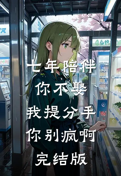 七年陪伴你不娶，我提分手你别疯啊完结版