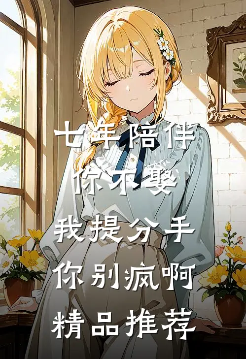 七年陪伴你不娶，我提分手你别疯啊精品推荐