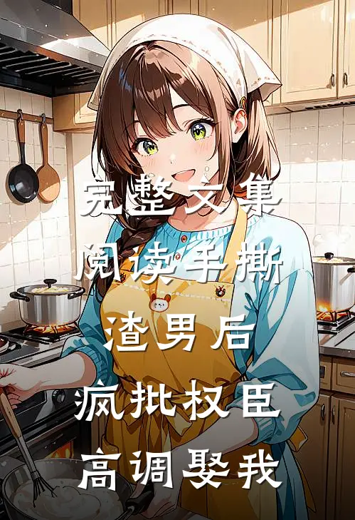 完整文集阅读手撕渣男后，疯批权臣高调娶我