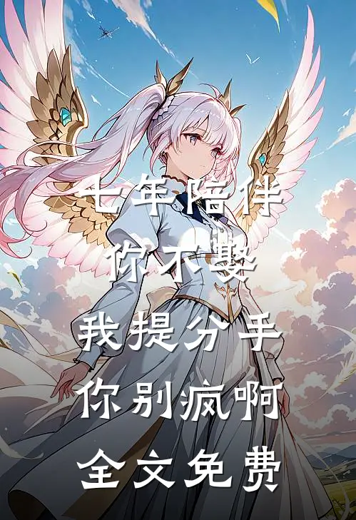 七年陪伴你不娶，我提分手你别疯啊全文免费