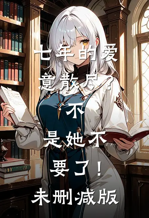 七年的爱意散尽？不，是她不要了！未删减版