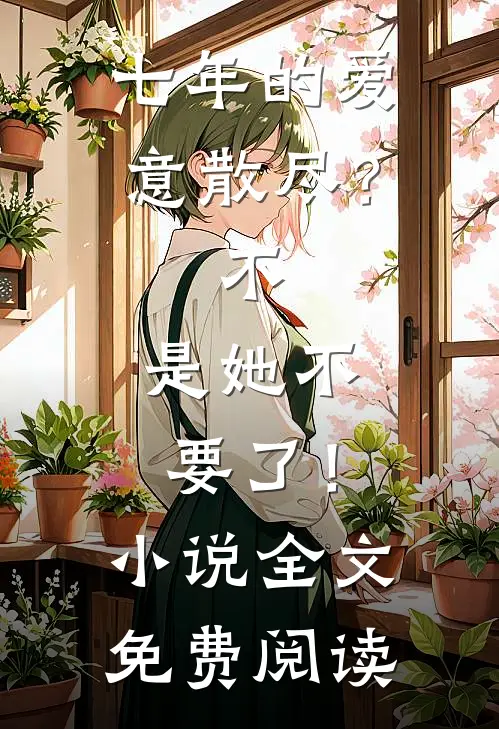 七年的爱意散尽？不，是她不要了！小说全文免费阅读