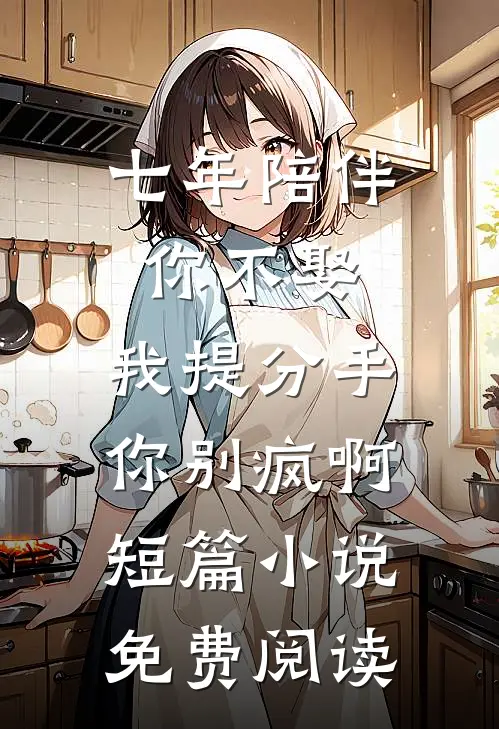 七年陪伴你不娶，我提分手你别疯啊短篇小说免费阅读