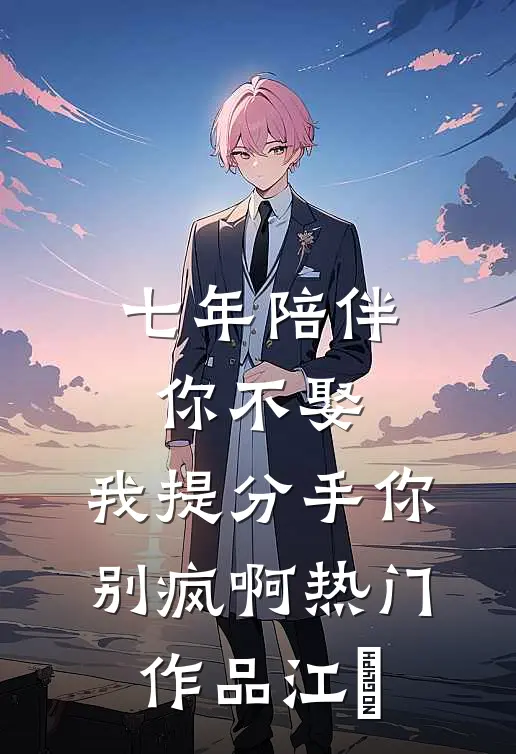 七年陪伴你不娶，我提分手你别疯啊热门作品江妧