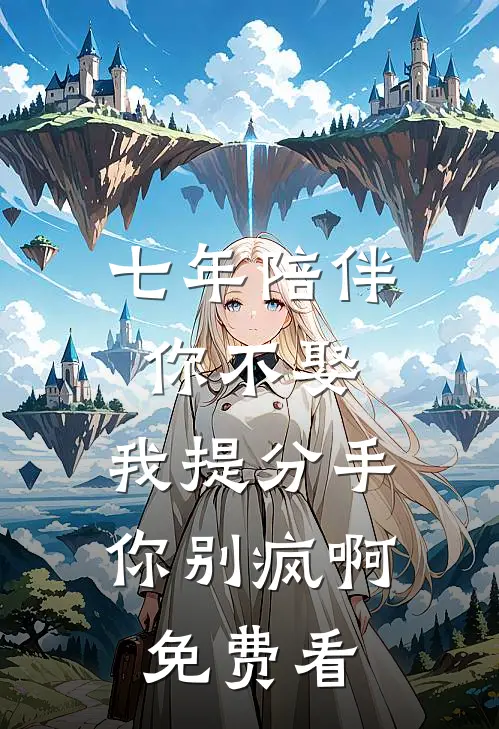 七年陪伴你不娶，我提分手你别疯啊免费看