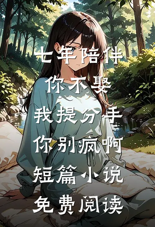 七年陪伴你不娶，我提分手你别疯啊短篇小说免费阅读
