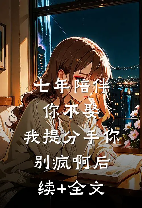 七年陪伴你不娶，我提分手你别疯啊后续+全文