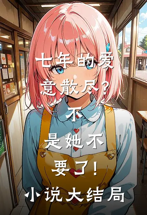 七年的爱意散尽?不,是她不要了!小说大结局