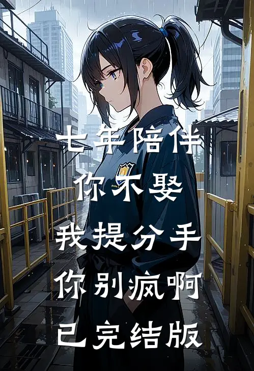 七年陪伴你不娶，我提分手你别疯啊已完结版