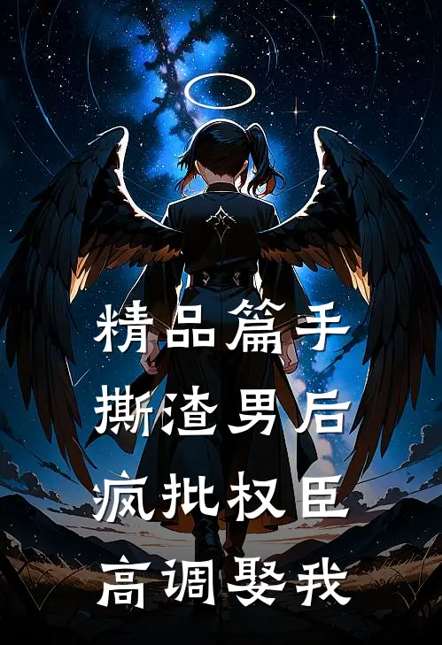 精品篇手撕渣男后，疯批权臣高调娶我