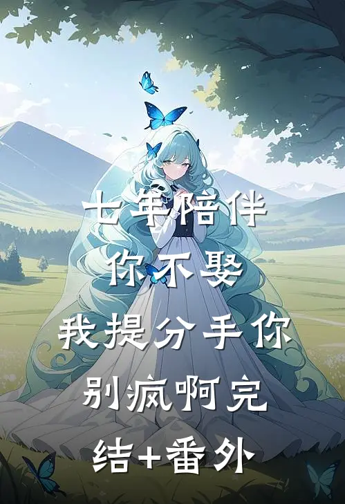 七年陪伴你不娶，我提分手你别疯啊完结+番外