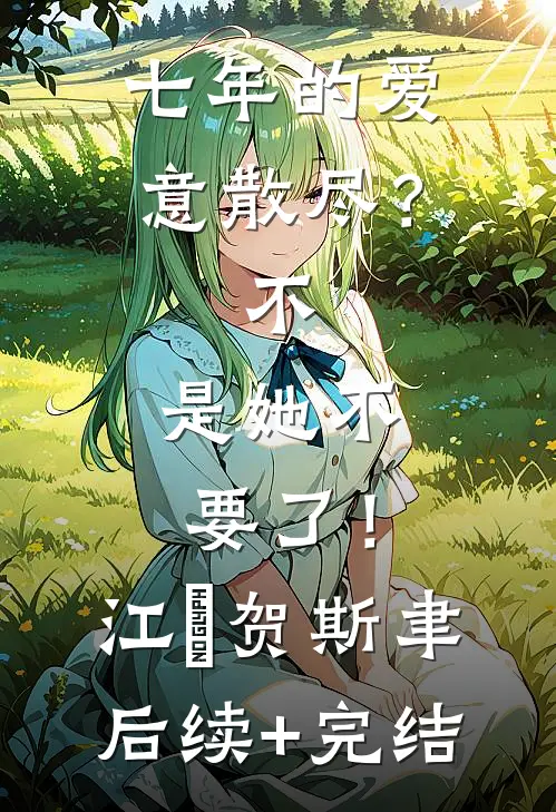 七年的爱意散尽？不，是她不要了！江妧贺斯聿后续+完结