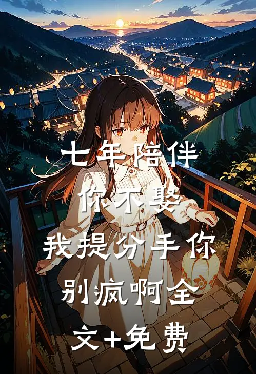 七年陪伴你不娶，我提分手你别疯啊全文+免费