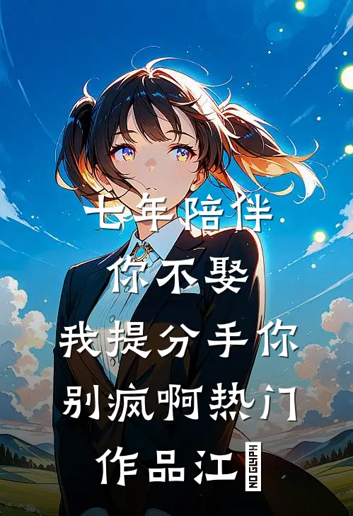 七年陪伴你不娶，我提分手你别疯啊热门作品江妧