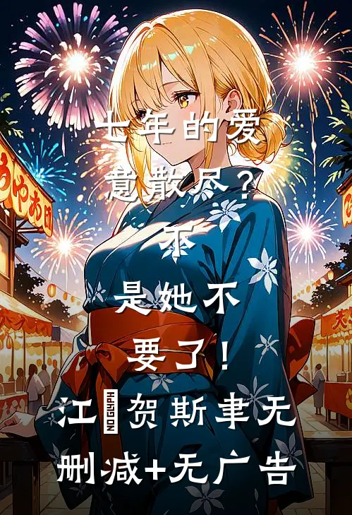 七年的爱意散尽？不，是她不要了！江妧贺斯聿无删减+无广告