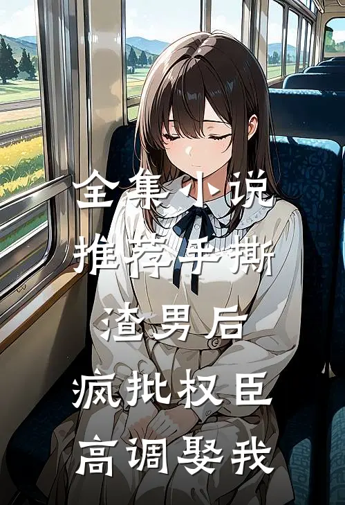 全集小说推荐手撕渣男后，疯批权臣高调娶我