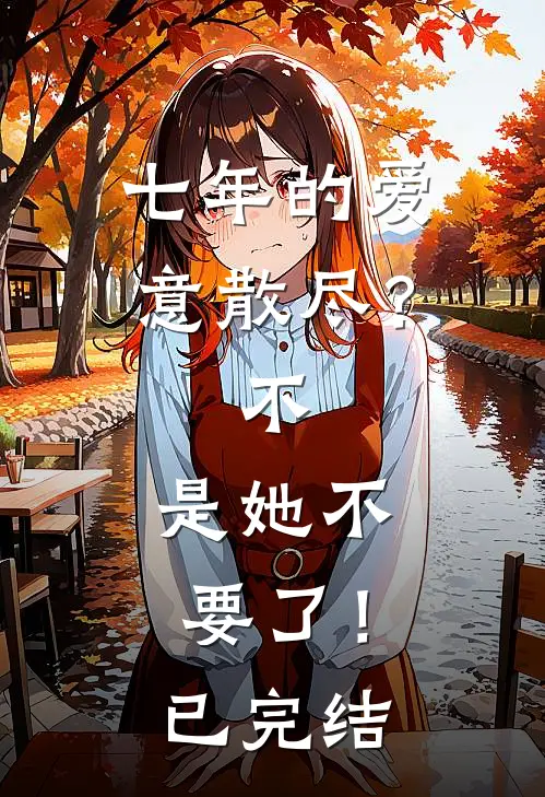 七年的爱意散尽？不，是她不要了！已完结