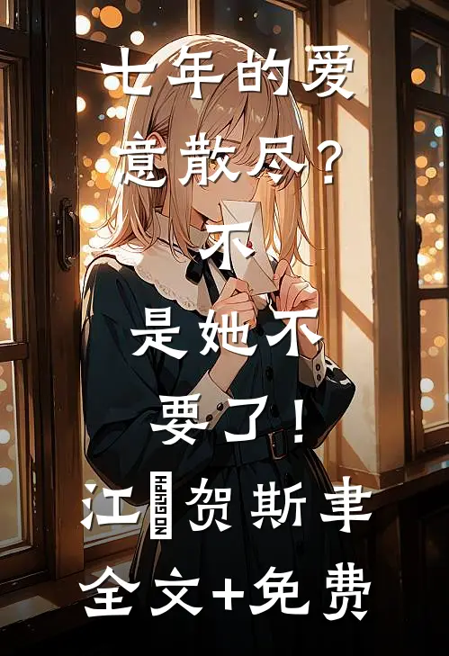 七年的爱意散尽？不，是她不要了！江妧贺斯聿全文+免费