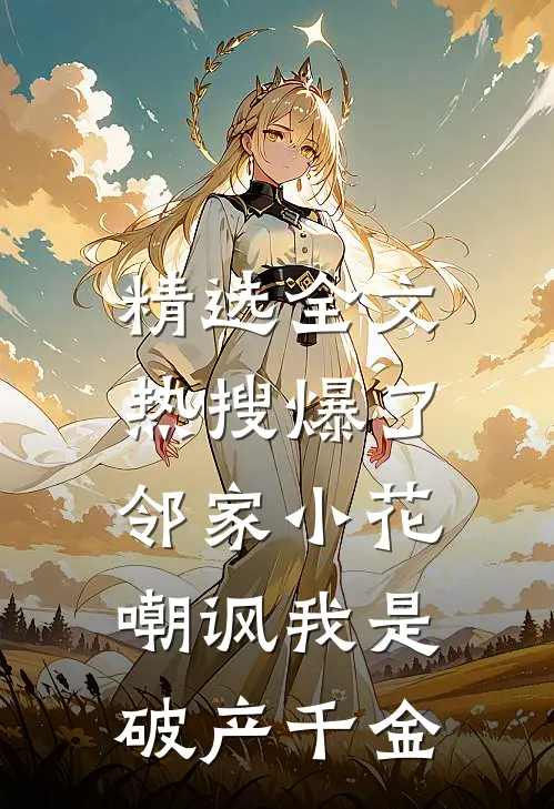 精选全文热搜爆了，邻家小花嘲讽我是破产千金