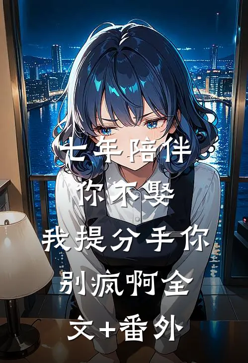 七年陪伴你不娶，我提分手你别疯啊全文+番外