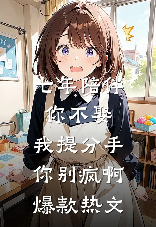 七年陪伴你不娶，我提分手你别疯啊爆款热文