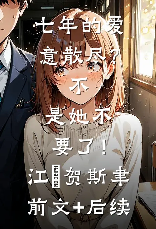 七年的爱意散尽？不，是她不要了！江妧贺斯聿前文+后续